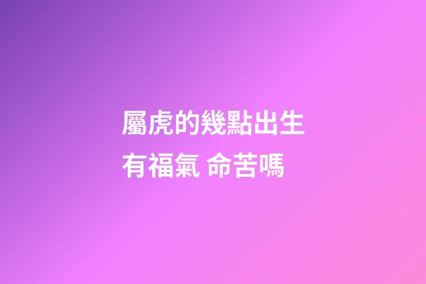 屬虎的幾點出生有福氣 命苦嗎
